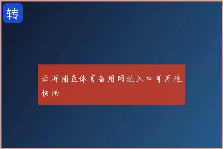 云海捕鱼体育备用网址入口可用性快讯