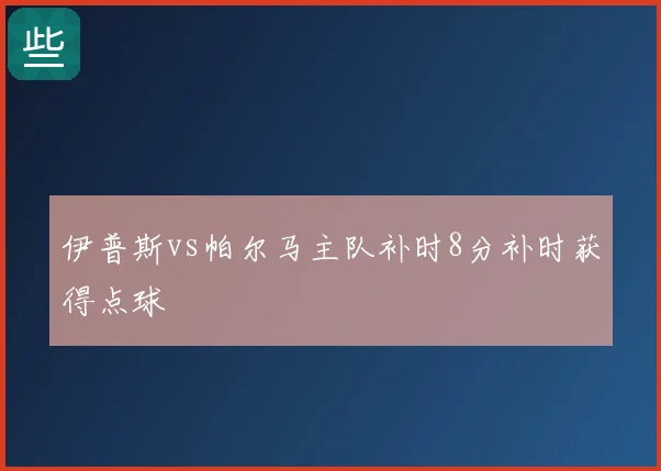 伊普斯vs帕尔马主队补时8分补时获得点球