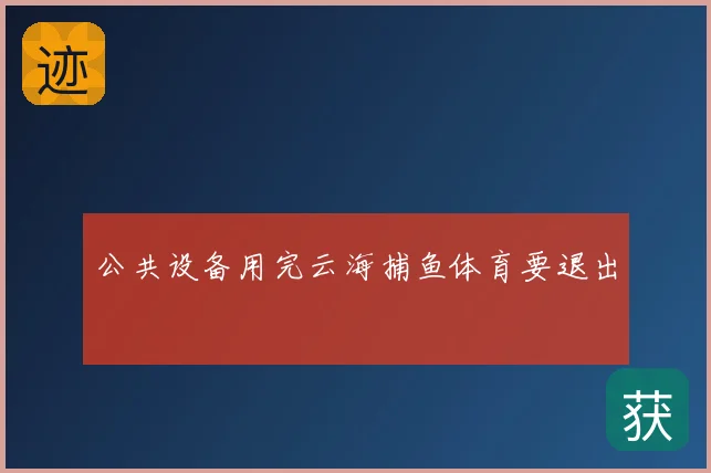公共设备用完云海捕鱼体育要退出