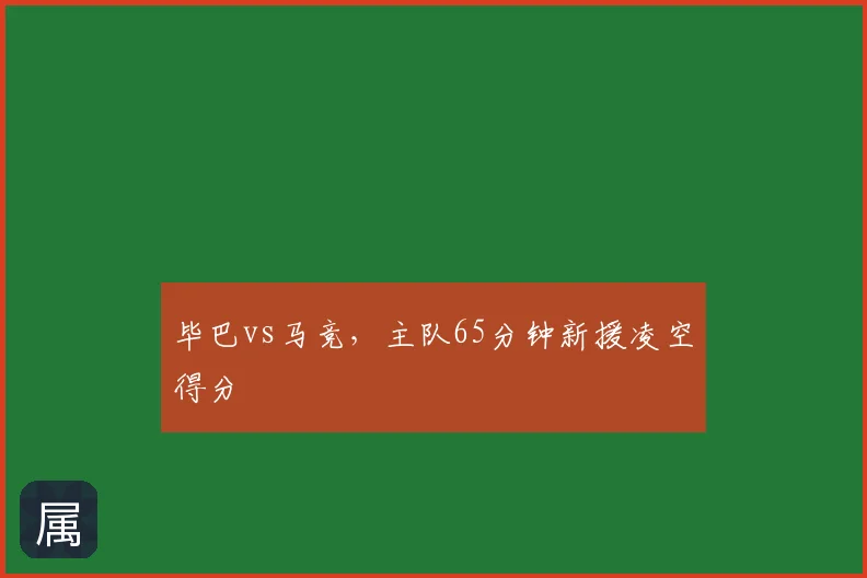 毕巴vs马竞，主队65分钟新援凌空得分